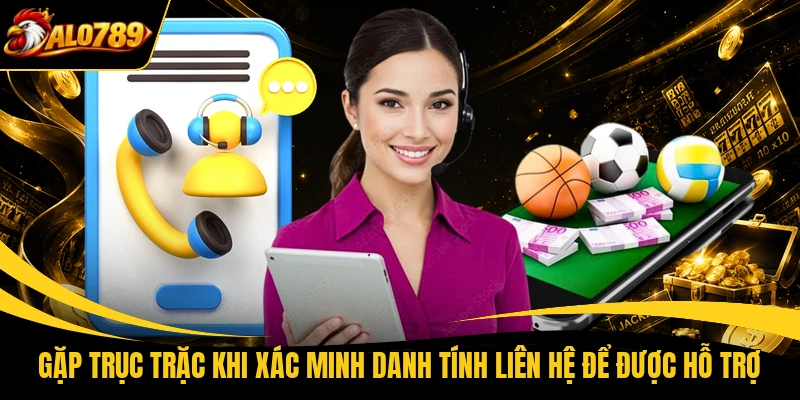 Gặp trục trặc khi xác minh danh tính liên hệ để được hỗ trợ